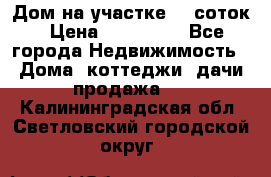Дом на участке 30 соток › Цена ­ 550 000 - Все города Недвижимость » Дома, коттеджи, дачи продажа   . Калининградская обл.,Светловский городской округ 